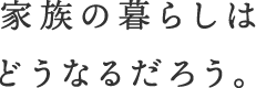 家族の暮らしはどうなるだろう。